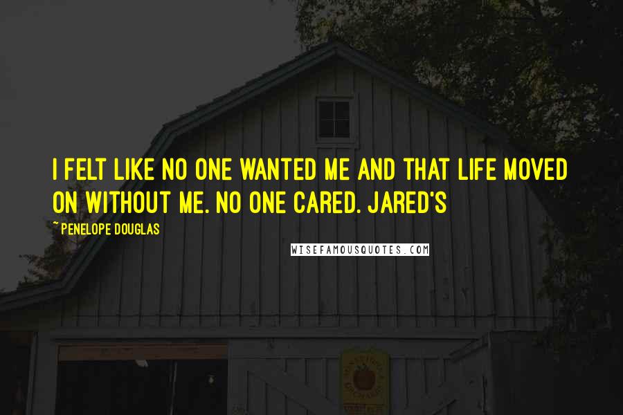 Penelope Douglas Quotes: I felt like no one wanted me and that life moved on without me. No one cared. Jared's