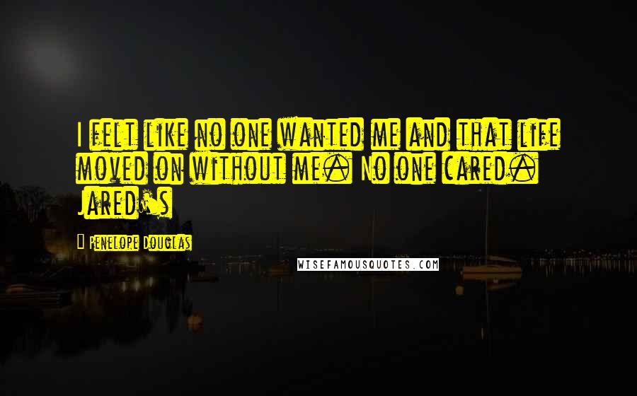 Penelope Douglas Quotes: I felt like no one wanted me and that life moved on without me. No one cared. Jared's