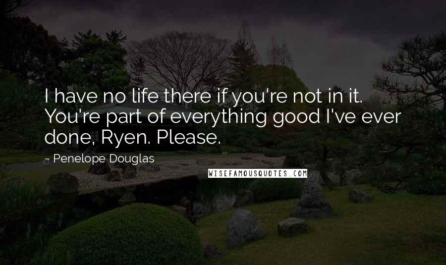 Penelope Douglas Quotes: I have no life there if you're not in it. You're part of everything good I've ever done, Ryen. Please.