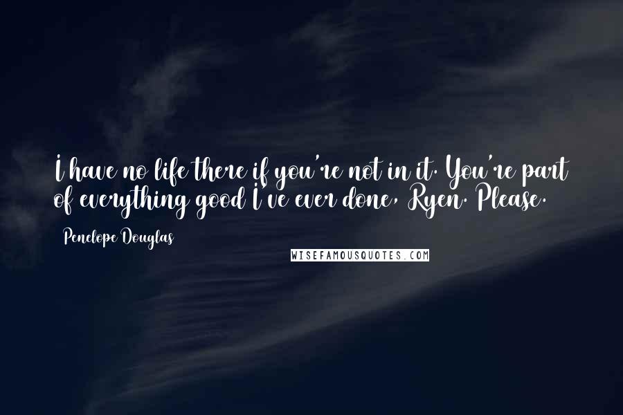 Penelope Douglas Quotes: I have no life there if you're not in it. You're part of everything good I've ever done, Ryen. Please.