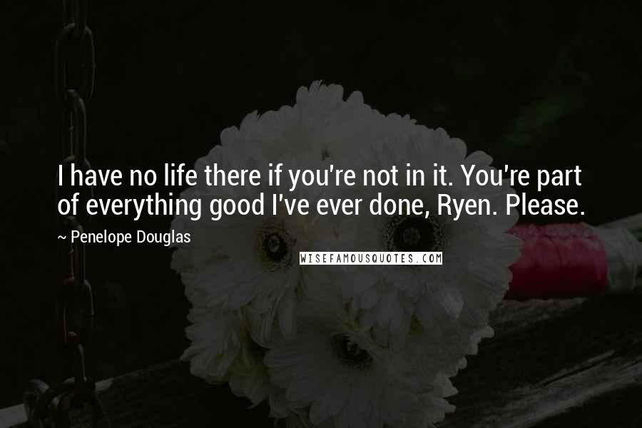 Penelope Douglas Quotes: I have no life there if you're not in it. You're part of everything good I've ever done, Ryen. Please.