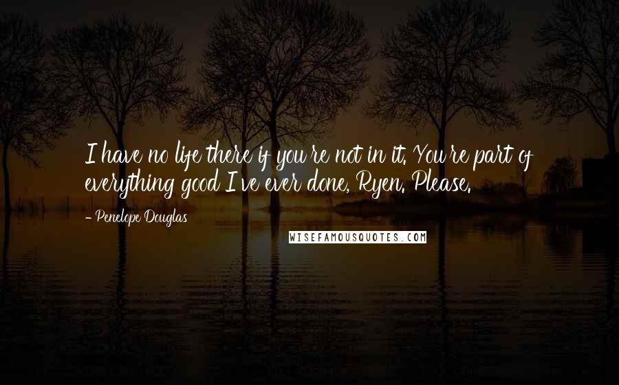 Penelope Douglas Quotes: I have no life there if you're not in it. You're part of everything good I've ever done, Ryen. Please.