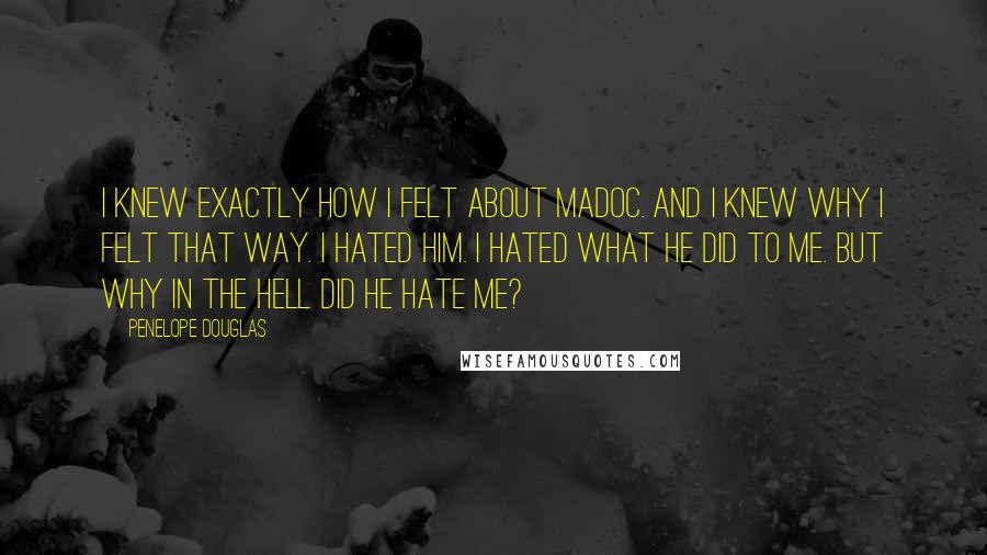 Penelope Douglas Quotes: I knew exactly how I felt about Madoc. And I knew why I felt that way. I hated him. I hated what he did to me. But why in the hell did he hate me?