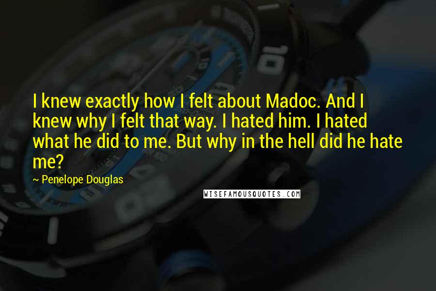 Penelope Douglas Quotes: I knew exactly how I felt about Madoc. And I knew why I felt that way. I hated him. I hated what he did to me. But why in the hell did he hate me?