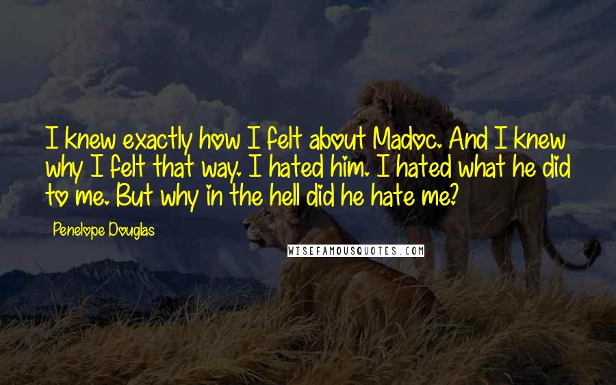 Penelope Douglas Quotes: I knew exactly how I felt about Madoc. And I knew why I felt that way. I hated him. I hated what he did to me. But why in the hell did he hate me?