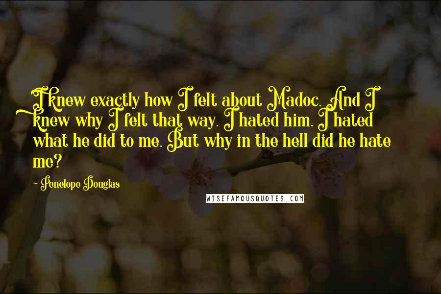 Penelope Douglas Quotes: I knew exactly how I felt about Madoc. And I knew why I felt that way. I hated him. I hated what he did to me. But why in the hell did he hate me?