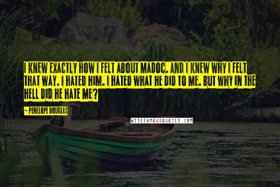 Penelope Douglas Quotes: I knew exactly how I felt about Madoc. And I knew why I felt that way. I hated him. I hated what he did to me. But why in the hell did he hate me?