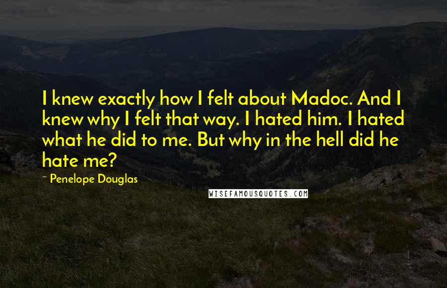 Penelope Douglas Quotes: I knew exactly how I felt about Madoc. And I knew why I felt that way. I hated him. I hated what he did to me. But why in the hell did he hate me?