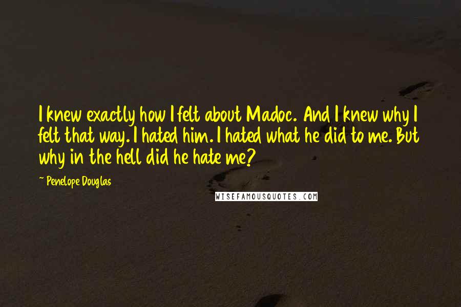 Penelope Douglas Quotes: I knew exactly how I felt about Madoc. And I knew why I felt that way. I hated him. I hated what he did to me. But why in the hell did he hate me?