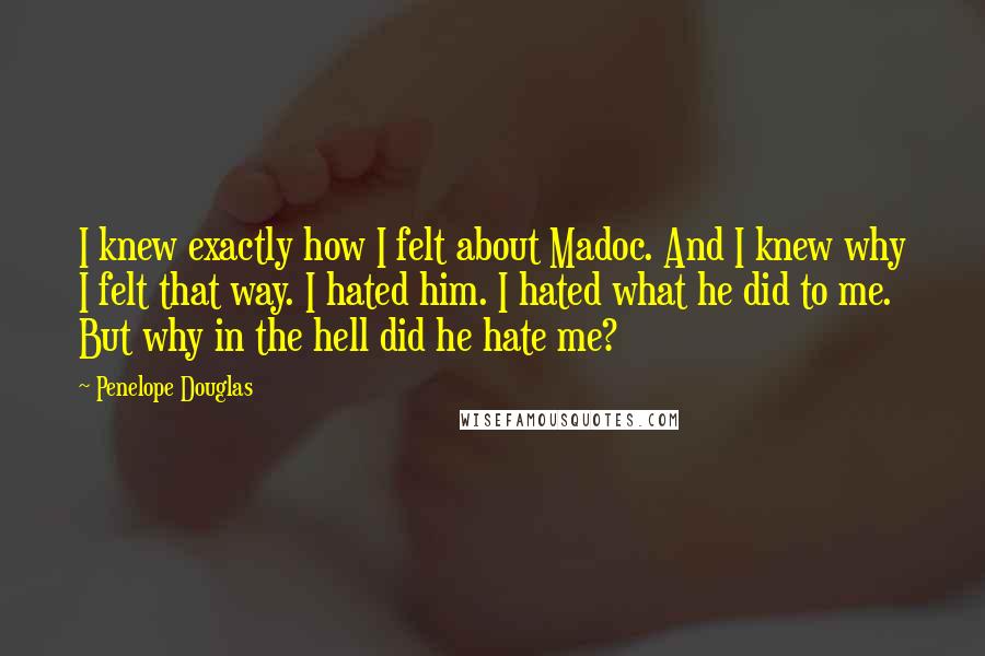 Penelope Douglas Quotes: I knew exactly how I felt about Madoc. And I knew why I felt that way. I hated him. I hated what he did to me. But why in the hell did he hate me?