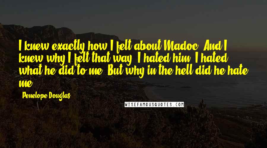 Penelope Douglas Quotes: I knew exactly how I felt about Madoc. And I knew why I felt that way. I hated him. I hated what he did to me. But why in the hell did he hate me?