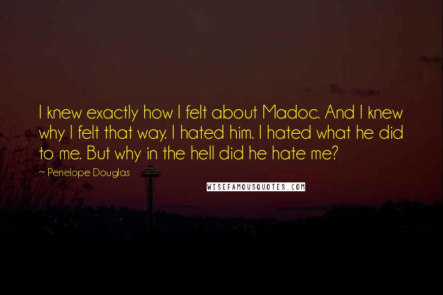 Penelope Douglas Quotes: I knew exactly how I felt about Madoc. And I knew why I felt that way. I hated him. I hated what he did to me. But why in the hell did he hate me?