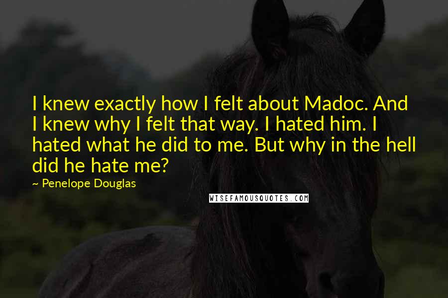 Penelope Douglas Quotes: I knew exactly how I felt about Madoc. And I knew why I felt that way. I hated him. I hated what he did to me. But why in the hell did he hate me?