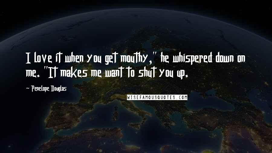 Penelope Douglas Quotes: I love it when you get mouthy," he whispered down on me. "It makes me want to shut you up.