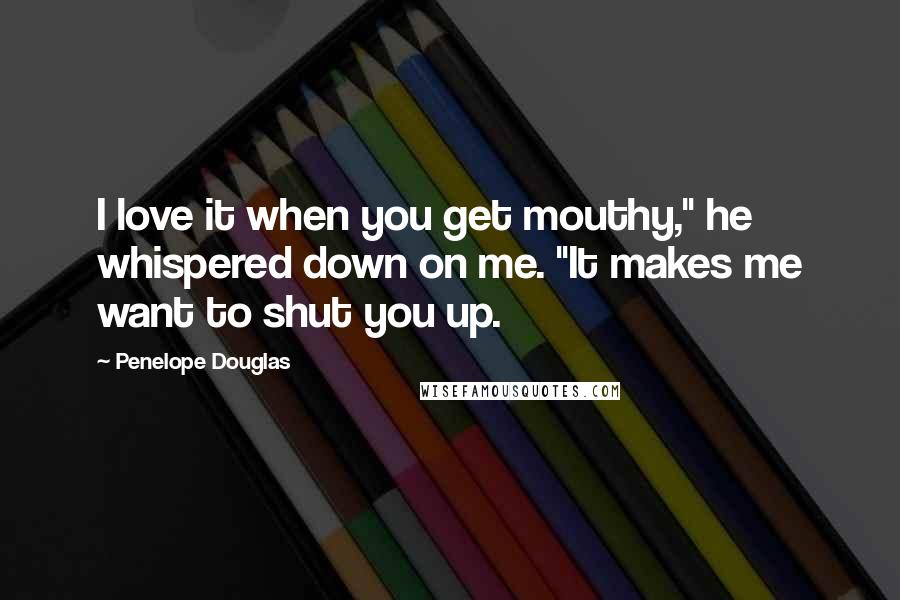 Penelope Douglas Quotes: I love it when you get mouthy," he whispered down on me. "It makes me want to shut you up.