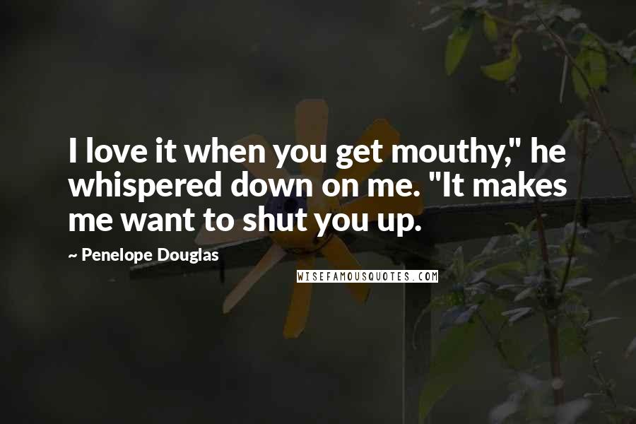 Penelope Douglas Quotes: I love it when you get mouthy," he whispered down on me. "It makes me want to shut you up.