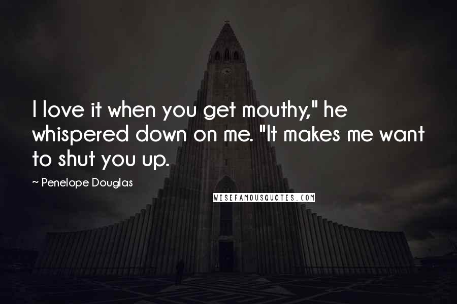 Penelope Douglas Quotes: I love it when you get mouthy," he whispered down on me. "It makes me want to shut you up.