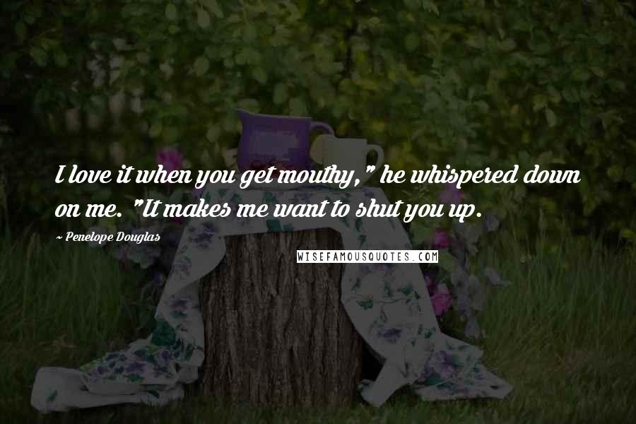 Penelope Douglas Quotes: I love it when you get mouthy," he whispered down on me. "It makes me want to shut you up.