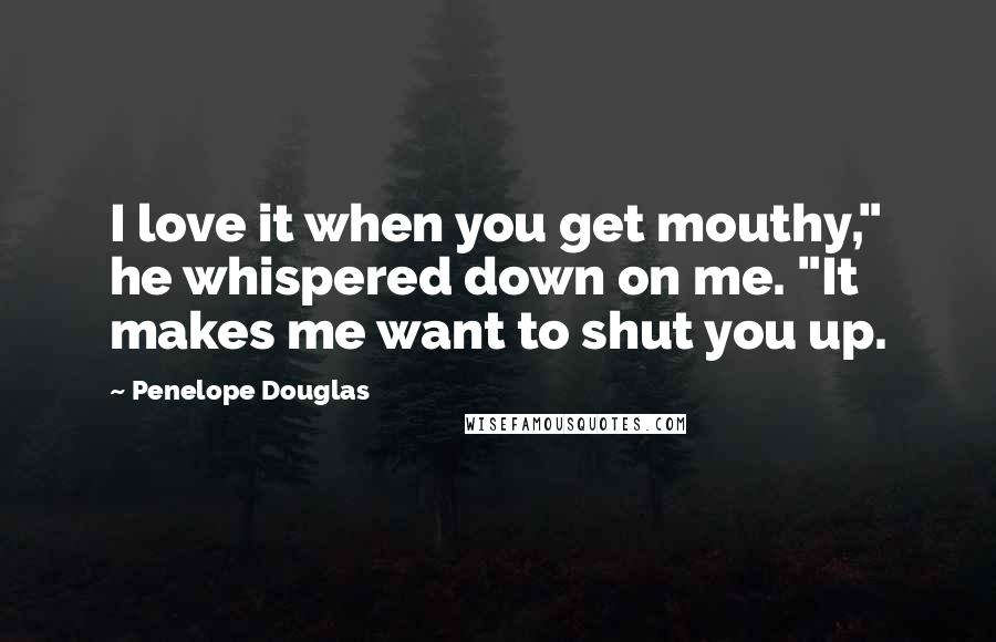Penelope Douglas Quotes: I love it when you get mouthy," he whispered down on me. "It makes me want to shut you up.