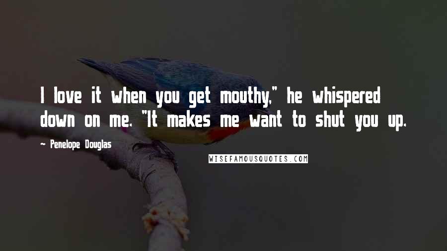 Penelope Douglas Quotes: I love it when you get mouthy," he whispered down on me. "It makes me want to shut you up.