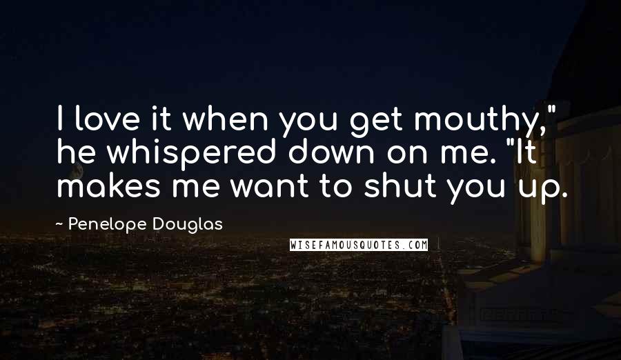Penelope Douglas Quotes: I love it when you get mouthy," he whispered down on me. "It makes me want to shut you up.