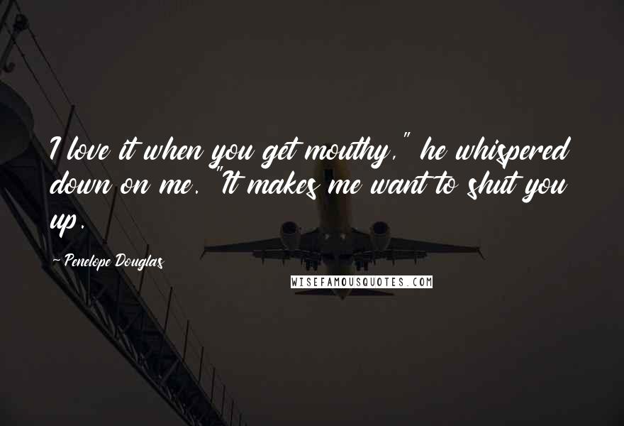 Penelope Douglas Quotes: I love it when you get mouthy," he whispered down on me. "It makes me want to shut you up.