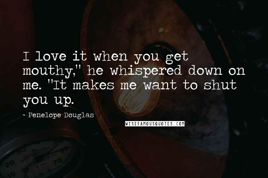 Penelope Douglas Quotes: I love it when you get mouthy," he whispered down on me. "It makes me want to shut you up.