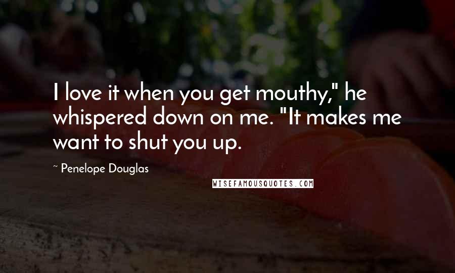 Penelope Douglas Quotes: I love it when you get mouthy," he whispered down on me. "It makes me want to shut you up.