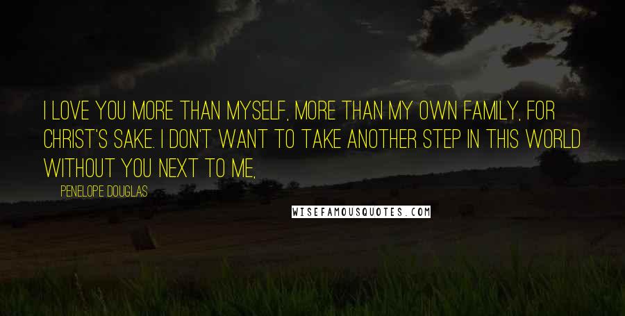 Penelope Douglas Quotes: I love you more than myself, more than my own family, for Christ's sake. I don't want to take another step in this world without you next to me,