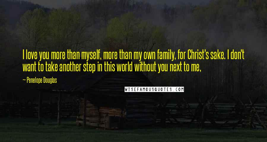 Penelope Douglas Quotes: I love you more than myself, more than my own family, for Christ's sake. I don't want to take another step in this world without you next to me,