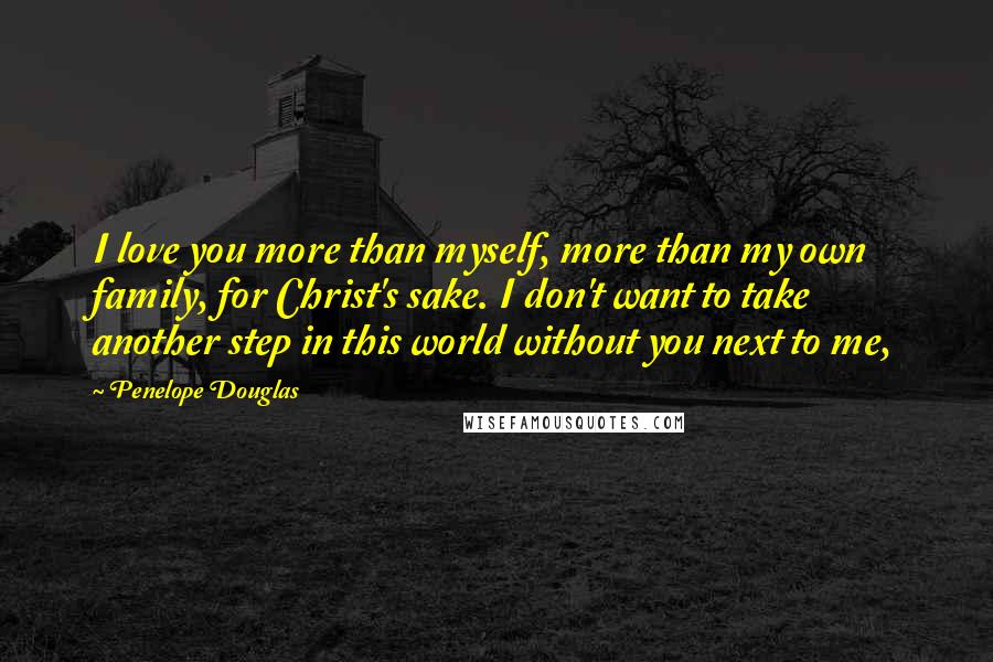 Penelope Douglas Quotes: I love you more than myself, more than my own family, for Christ's sake. I don't want to take another step in this world without you next to me,