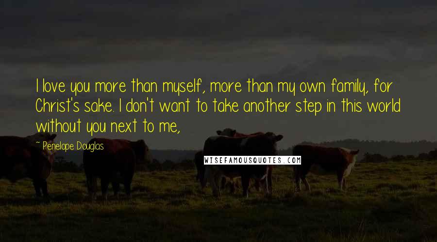 Penelope Douglas Quotes: I love you more than myself, more than my own family, for Christ's sake. I don't want to take another step in this world without you next to me,