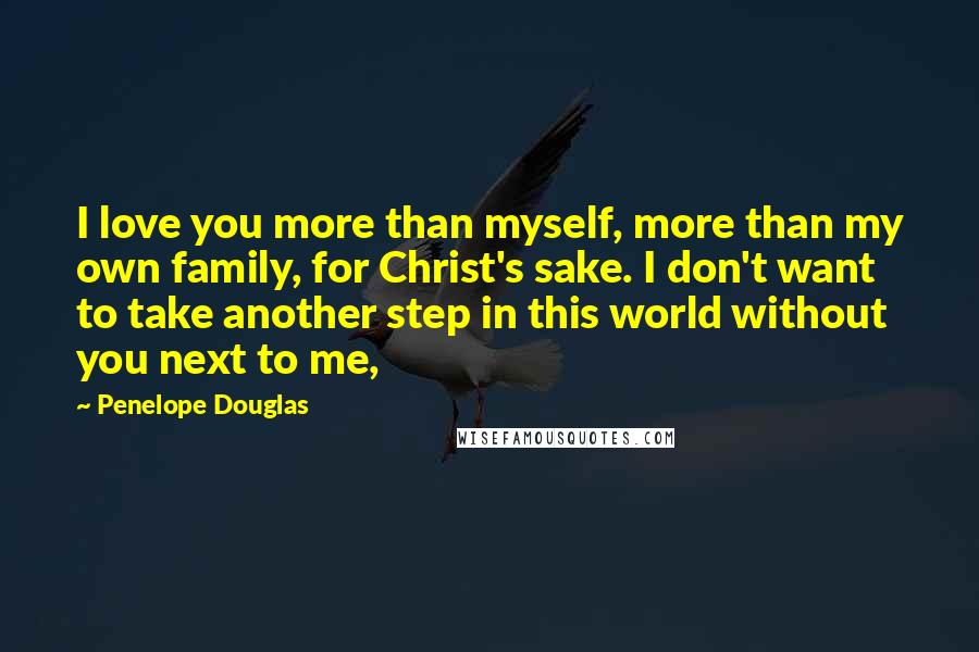 Penelope Douglas Quotes: I love you more than myself, more than my own family, for Christ's sake. I don't want to take another step in this world without you next to me,