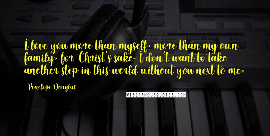 Penelope Douglas Quotes: I love you more than myself, more than my own family, for Christ's sake. I don't want to take another step in this world without you next to me,