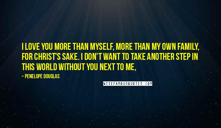 Penelope Douglas Quotes: I love you more than myself, more than my own family, for Christ's sake. I don't want to take another step in this world without you next to me,