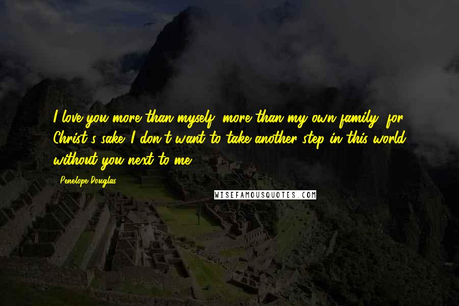 Penelope Douglas Quotes: I love you more than myself, more than my own family, for Christ's sake. I don't want to take another step in this world without you next to me,