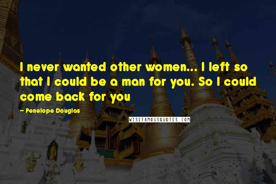 Penelope Douglas Quotes: I never wanted other women... I left so that I could be a man for you. So I could come back for you