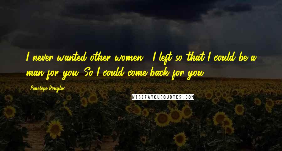 Penelope Douglas Quotes: I never wanted other women... I left so that I could be a man for you. So I could come back for you