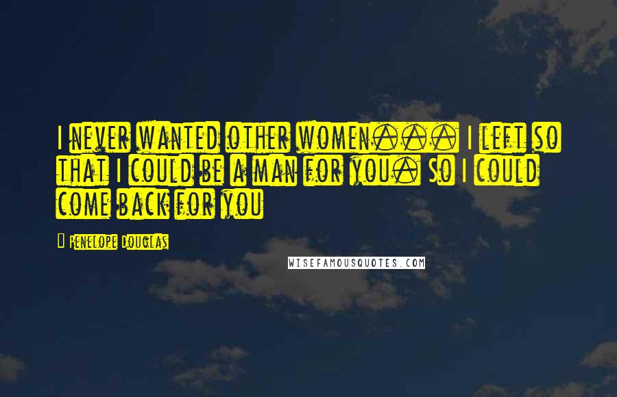 Penelope Douglas Quotes: I never wanted other women... I left so that I could be a man for you. So I could come back for you