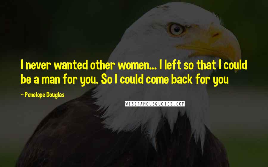 Penelope Douglas Quotes: I never wanted other women... I left so that I could be a man for you. So I could come back for you