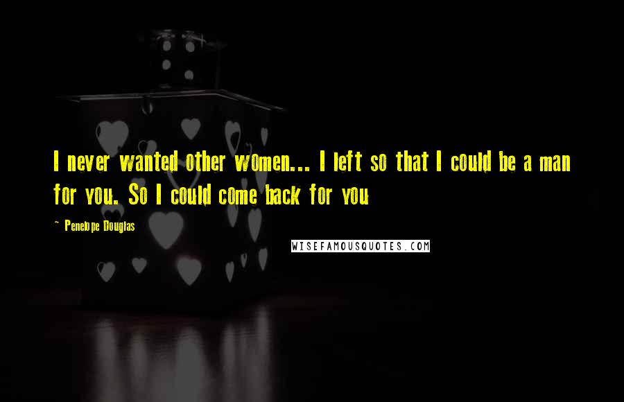 Penelope Douglas Quotes: I never wanted other women... I left so that I could be a man for you. So I could come back for you