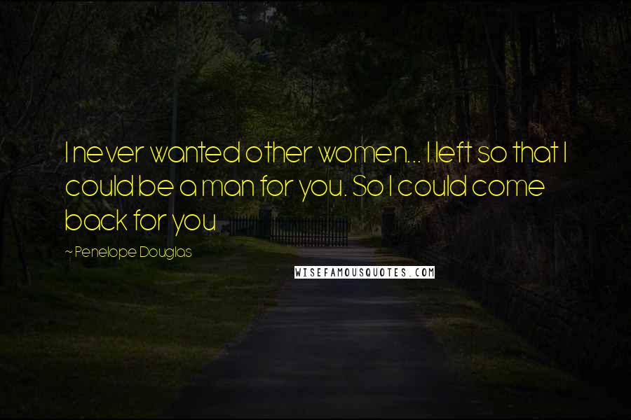 Penelope Douglas Quotes: I never wanted other women... I left so that I could be a man for you. So I could come back for you