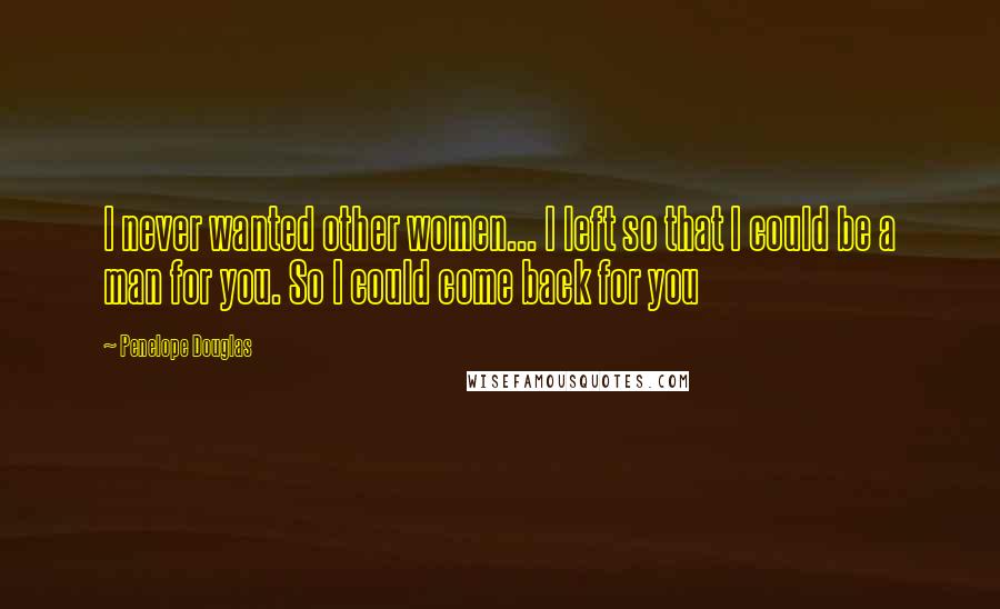 Penelope Douglas Quotes: I never wanted other women... I left so that I could be a man for you. So I could come back for you