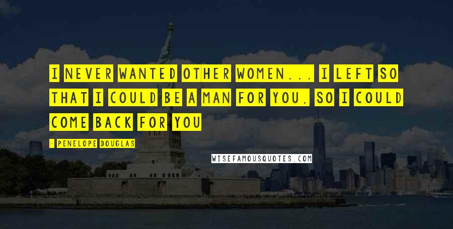 Penelope Douglas Quotes: I never wanted other women... I left so that I could be a man for you. So I could come back for you