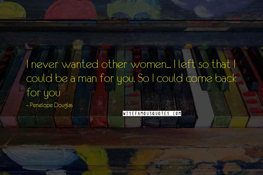 Penelope Douglas Quotes: I never wanted other women... I left so that I could be a man for you. So I could come back for you