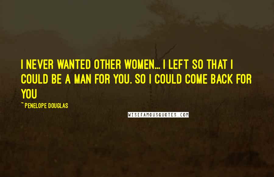 Penelope Douglas Quotes: I never wanted other women... I left so that I could be a man for you. So I could come back for you