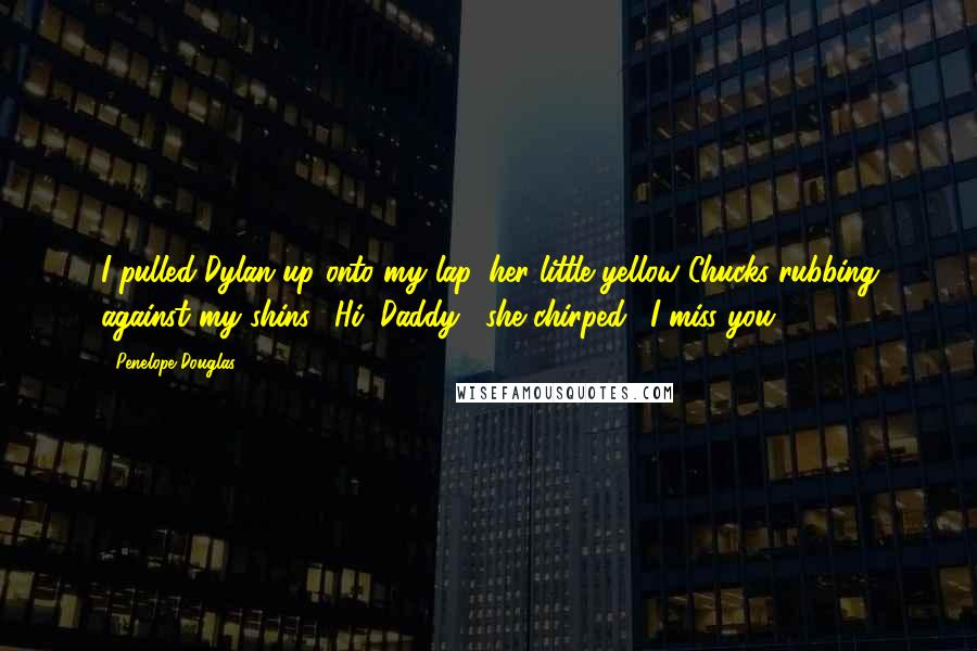 Penelope Douglas Quotes: I pulled Dylan up onto my lap, her little yellow Chucks rubbing against my shins. "Hi, Daddy," she chirped. "I miss you.