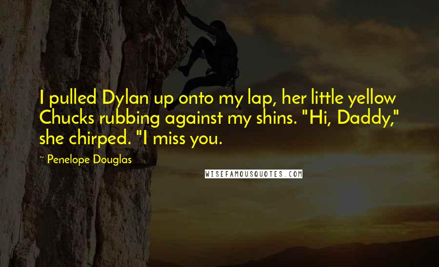 Penelope Douglas Quotes: I pulled Dylan up onto my lap, her little yellow Chucks rubbing against my shins. "Hi, Daddy," she chirped. "I miss you.