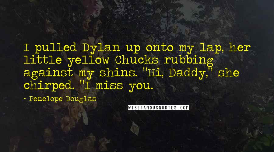 Penelope Douglas Quotes: I pulled Dylan up onto my lap, her little yellow Chucks rubbing against my shins. "Hi, Daddy," she chirped. "I miss you.