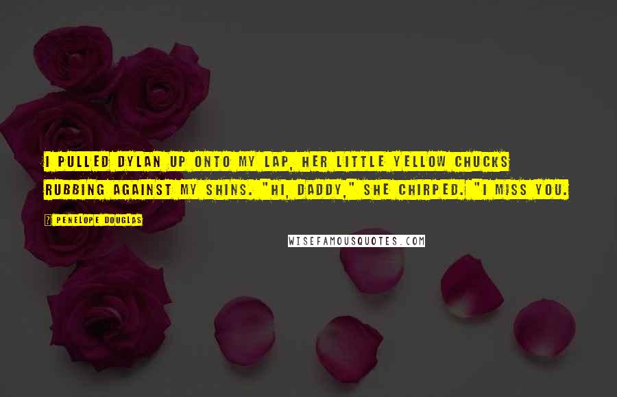 Penelope Douglas Quotes: I pulled Dylan up onto my lap, her little yellow Chucks rubbing against my shins. "Hi, Daddy," she chirped. "I miss you.